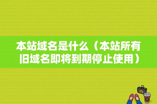 本站域名是什么（本站所有旧域名即将到期停止使用）