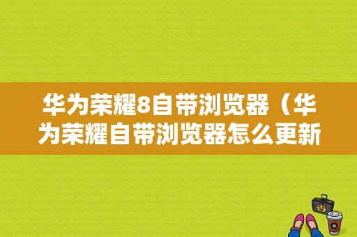 华为荣耀8自带浏览器（华为荣耀自带浏览器怎么更新）-图1