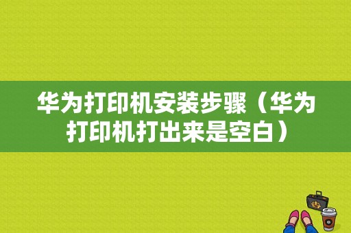 华为打印机安装步骤（华为打印机打出来是空白）