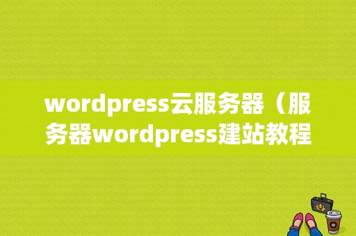 wordpress云服务器（服务器wordpress建站教程）