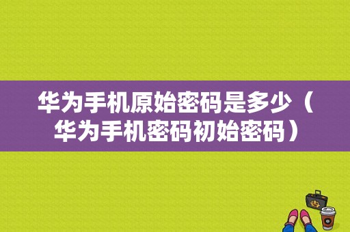 华为手机原始密码是多少（华为手机密码初始密码）