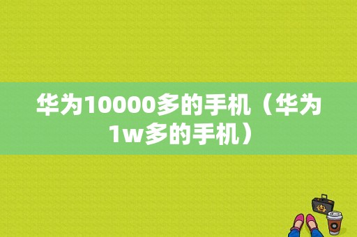 华为10000多的手机（华为1w多的手机）