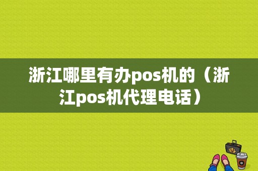 浙江哪里有办pos机的（浙江pos机代理电话）