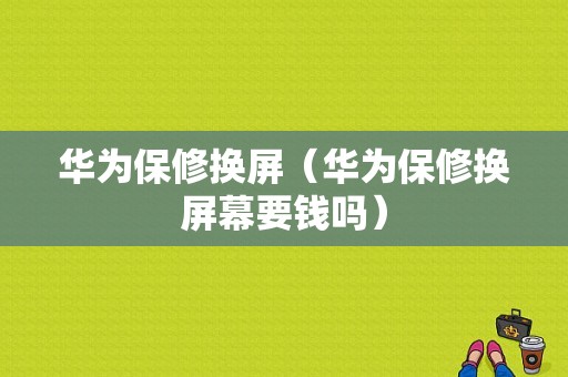 华为保修换屏（华为保修换屏幕要钱吗）-图1