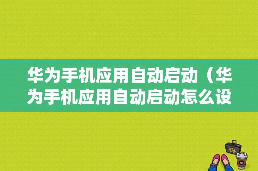 华为手机应用自动启动（华为手机应用自动启动怎么设置）