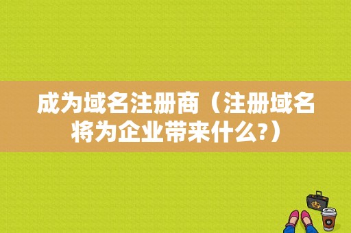 成为域名注册商（注册域名将为企业带来什么?）