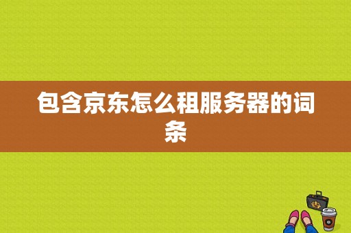 包含京东怎么租服务器的词条