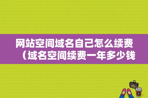 网站空间域名自己怎么续费（域名空间续费一年多少钱）