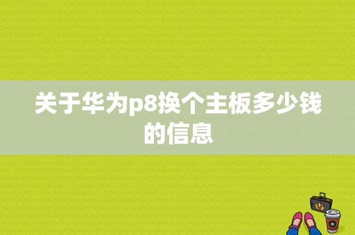 关于华为p8换个主板多少钱的信息-图1