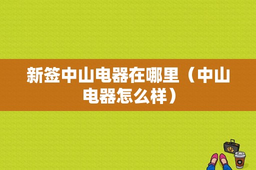 新签中山电器在哪里（中山电器怎么样）