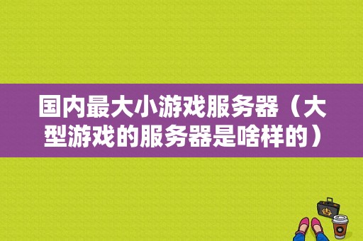 国内最大小游戏服务器（大型游戏的服务器是啥样的）-图1