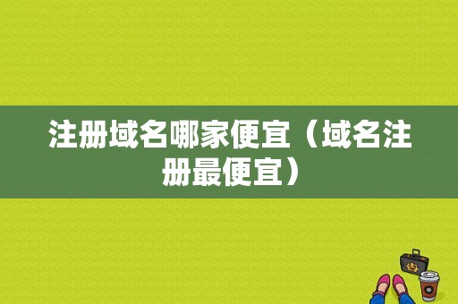 注册域名哪家便宜（域名注册最便宜）