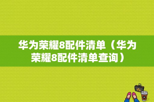 华为荣耀8配件清单（华为荣耀8配件清单查询）-图1