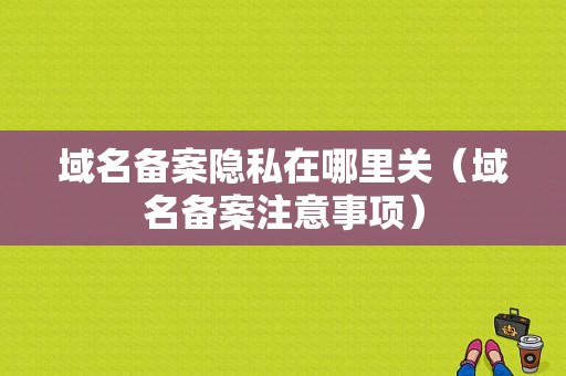 域名备案隐私在哪里关（域名备案注意事项）