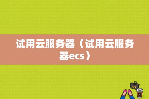 试用云服务器（试用云服务器ecs）-图1