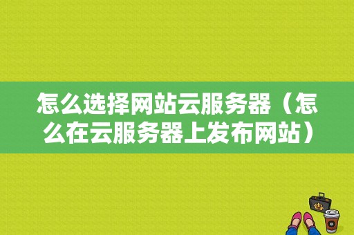 怎么选择网站云服务器（怎么在云服务器上发布网站）