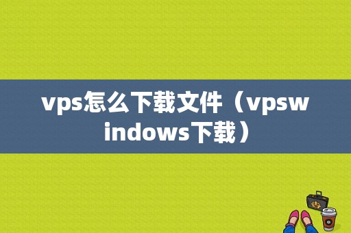 vps怎么下载文件（vpswindows下载）