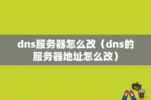 dns服务器怎么改（dns的服务器地址怎么改）