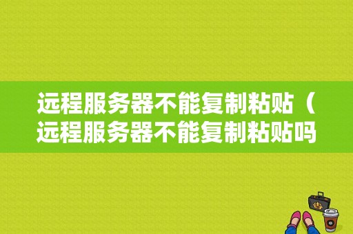 远程服务器不能复制粘贴（远程服务器不能复制粘贴吗）