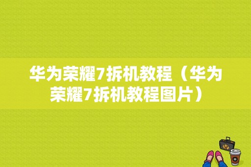 华为荣耀7拆机教程（华为荣耀7拆机教程图片）