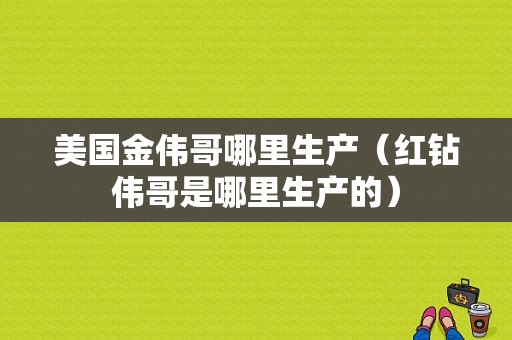 美国金伟哥哪里生产（红钻伟哥是哪里生产的）-图1