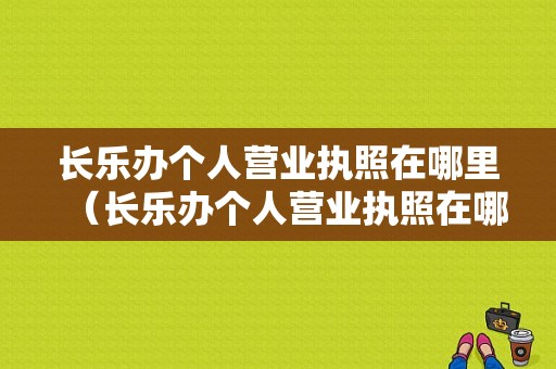 长乐办个人营业执照在哪里（长乐办个人营业执照在哪里办理）-图1