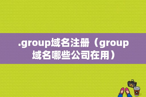 .group域名注册（group域名哪些公司在用）