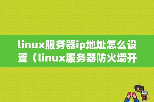 linux服务器ip地址怎么设置（linux服务器防火墙开放端口）