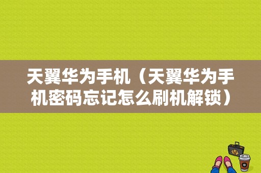 天翼华为手机（天翼华为手机密码忘记怎么刷机解锁）