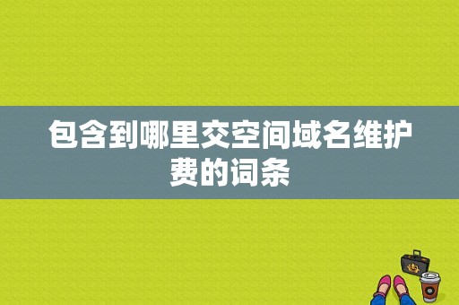 包含到哪里交空间域名维护费的词条