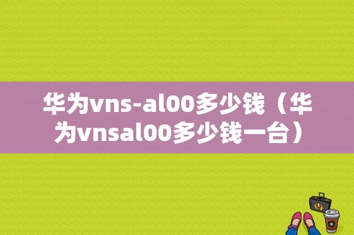 华为vns-al00多少钱（华为vnsal00多少钱一台）-图1