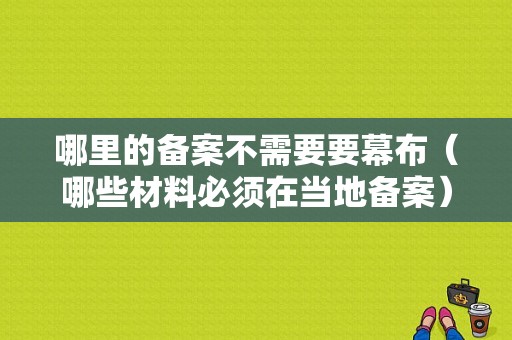 哪里的备案不需要要幕布（哪些材料必须在当地备案）