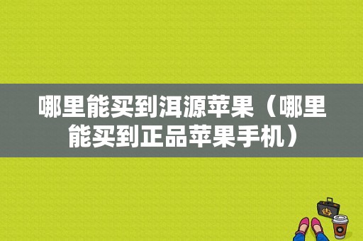 哪里能买到洱源苹果（哪里能买到正品苹果手机）