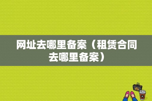 网址去哪里备案（租赁合同去哪里备案）