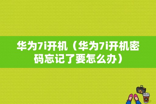 华为7i开机（华为7i开机密码忘记了要怎么办）-图1