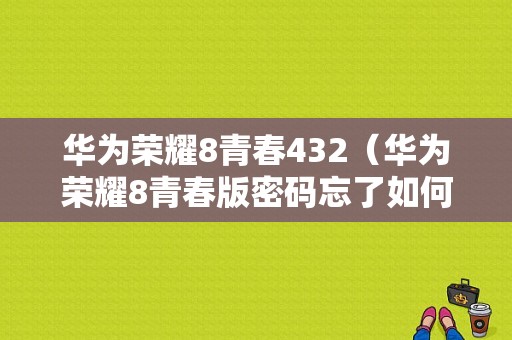 华为荣耀8青春432（华为荣耀8青春版密码忘了如何解锁）