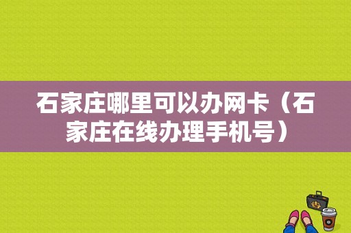 石家庄哪里可以办网卡（石家庄在线办理手机号）