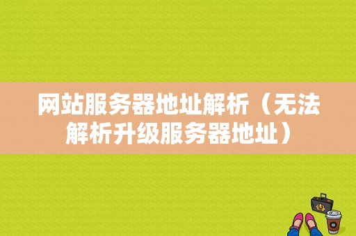 网站服务器地址解析（无法解析升级服务器地址）-图1