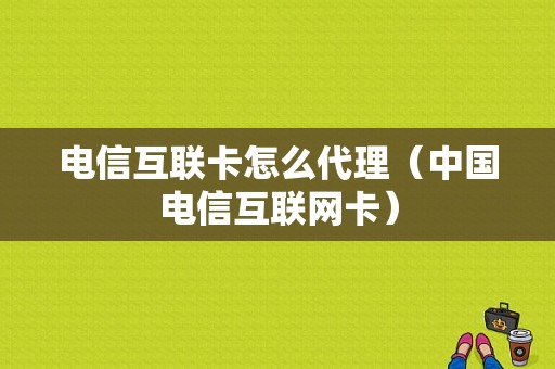 电信互联卡怎么代理（中国电信互联网卡）