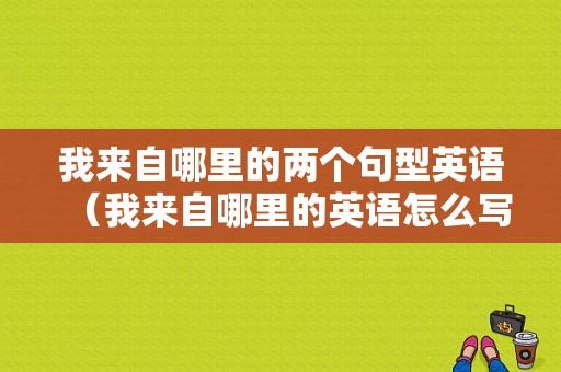 我来自哪里的两个句型英语（我来自哪里的英语怎么写）-图1