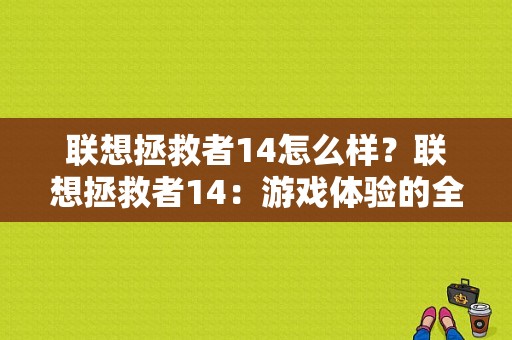 联想拯救者14怎么样？联想拯救者14：游戏体验的全新疆界-图1