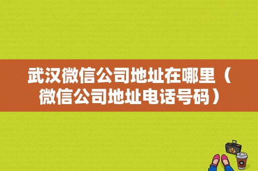 武汉微信公司地址在哪里（微信公司地址电话号码）-图1