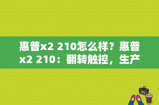 惠普x2 210怎么样？惠普x2 210：翻转触控，生产力新标杆-图1