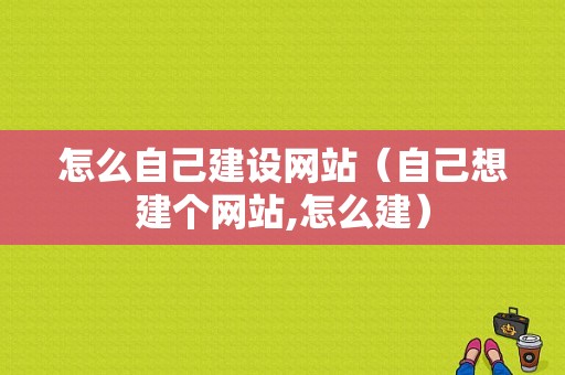 怎么自己建设网站（自己想建个网站,怎么建）