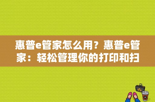 惠普e管家怎么用？惠普e管家：轻松管理你的打印和扫描需求