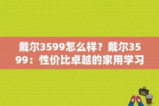 戴尔3599怎么样？戴尔3599：性价比卓越的家用学习与工作神器