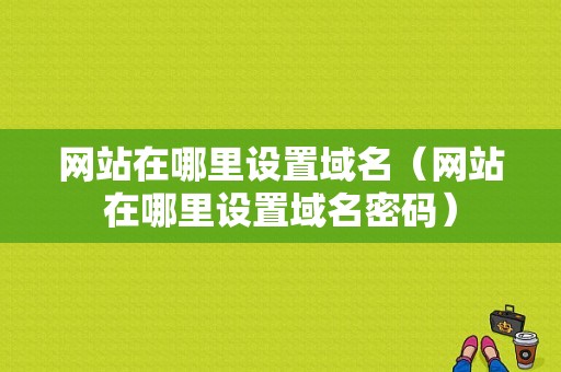 网站在哪里设置域名（网站在哪里设置域名密码）-图1