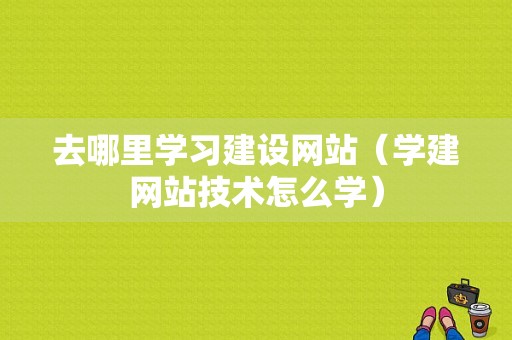 去哪里学习建设网站（学建网站技术怎么学）