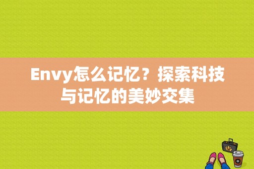 Envy怎么记忆？探索科技与记忆的美妙交集-图1