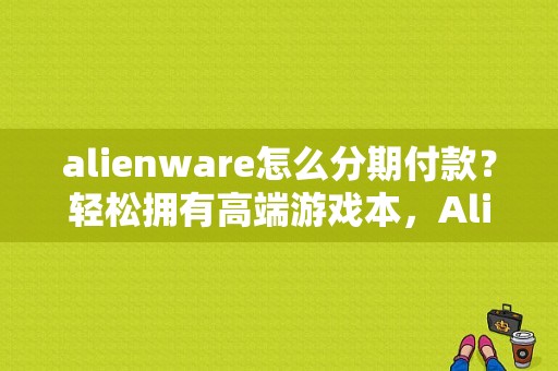 alienware怎么分期付款？轻松拥有高端游戏本，Alienware分期付款详解